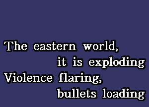 The eastern world,

it is exploding
Violence flaring,
bullets loading