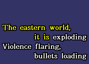 The eastern world,

it is exploding
Violence flaring,
bullets loading