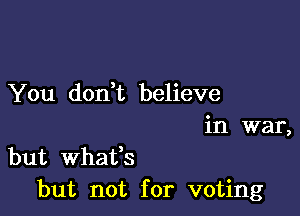 You dodt believe

in war,

but whafs
but not for voting