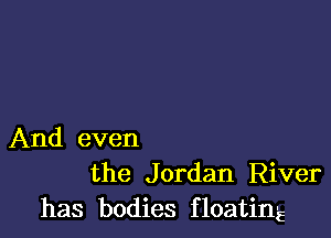 And even
the Jordan River
has bodies floatin'E