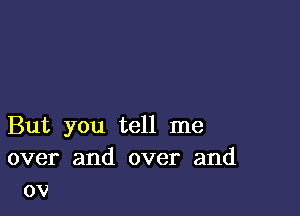 But you tell me
over and over and
0v