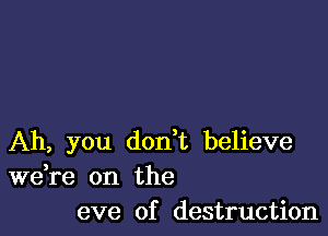 Ah, you don't believe
weTe on the
eve of destruction