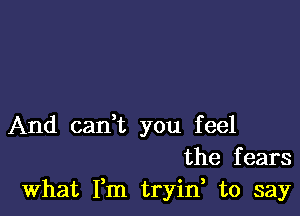 And canWL you feel
the fears
What Fm tryid to say