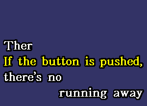 Ther

If the button is pushed,
there,s no
running away