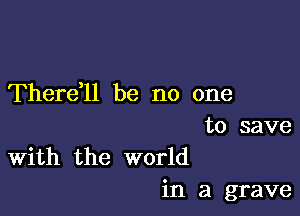 Therdll be no one

to save
With the world

in a grave