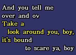 And you tell me

over and 0v
Take a

look around you, boy,
ifs bound
to scare ya, boy