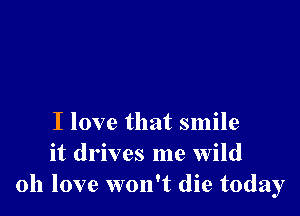 I love that smile
it drives me wild
0h love won't die today