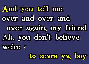 And you tell me
over and over and
over again, my friend
Ah, you don,t believe
we,re I
to scare ya, boy