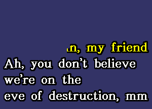 In, my f riend

Ah, you don t believe
we,re on the
eve of destruction, mm