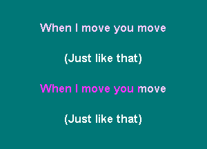 When I move you move

(Just like that)

When I move you move

(Just like that)