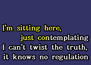 Fm sitting here,
just contemplating

I can,t twist the truth,
it knows no regulation