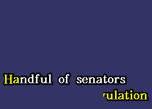 Handful of senators
rulation