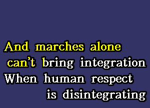 And marches alone

can,t bring integration

When human respect
is disintegrating