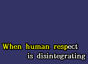 When human respect
is disintegrating