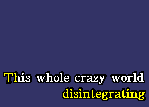 This Whole crazy world
disintegrating