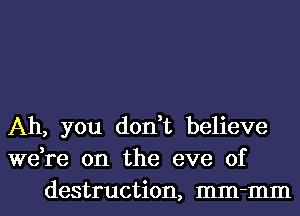 Ah, you don,t believe
we,re 0n the eve of
destruction, mm-mm