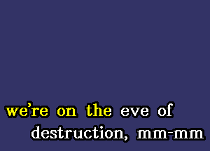 we,re on the eve of
destruction, mm-mm