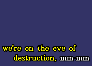 we,re on the eve of
destruction, mm-mm