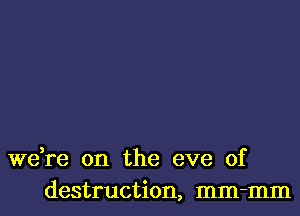 we,re on the eve of
destruction, mm-mm