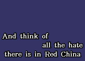 And think of
all the hate
there is in Red China