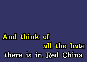 And think of
all the hate
there is in Red China