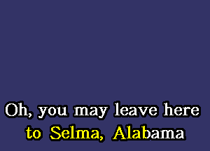 Oh, you may leave here
to Selma, Alabama