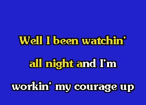 Well I been watchin'
all night and I'm

workin' my courage up