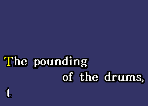 The pounding
of the drums,