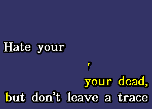 Hate your

l'

your dead,
but don,t leave a trace