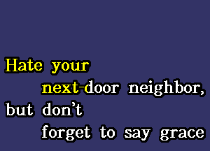 Hate your

next-door neighbor,
but don,t
forget to say grace