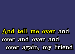 And tell me over and
over and over and
over again, my friend