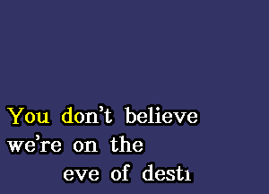 You donWL believe
weTe on the
eve of dest1