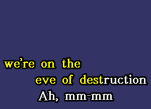 weke on the
eve of destruction

Ah, mm-mm