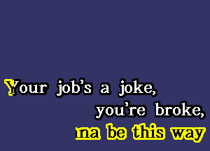 Your job s a joke,
you re broke,

magma?