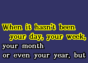 mmmm-
MMMM

your month
or even your year, but