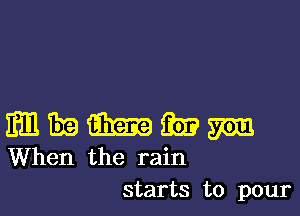 3311 the) 33m gm am
When the rain

starts to pour