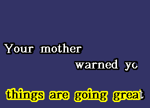 Your mother
warned yo

mm