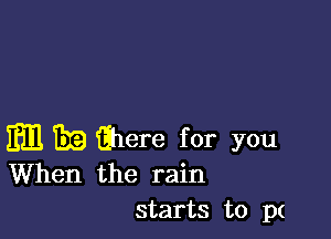 Em Era Ghere for you
When the rain

starts to p(