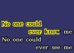 399mm

ever 3mg me
No one could

ever see me