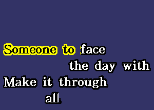 fie lface

the day with
Make it through
all