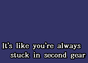 It,s like you,re always
stuck in second gear