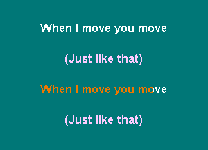 When I move you move

(Just like that)

When I move you move

(Just like that)