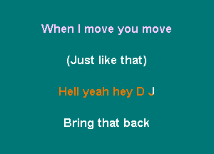 When I move you move

(Just like that)
Hell yeah hey D J

Bring that back