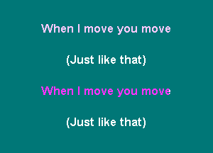 When I move you move

(Just like that)

When I move you move

(Just like that)