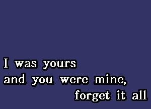 I was yours
and you were mine,
forget it all