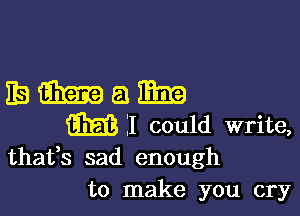 mamam

3331321 could write,
thafs sad enough

to make you cry