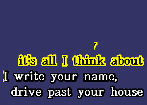 7'
EEEEEEMM

11 write your name,
drive past your house