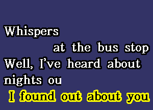 Whispers
at the bus stop

Well, I,ve heard about
nights ou

EWWMM