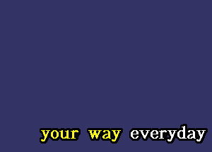 your way everyday