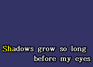 Shadows grow so long
before my eyes